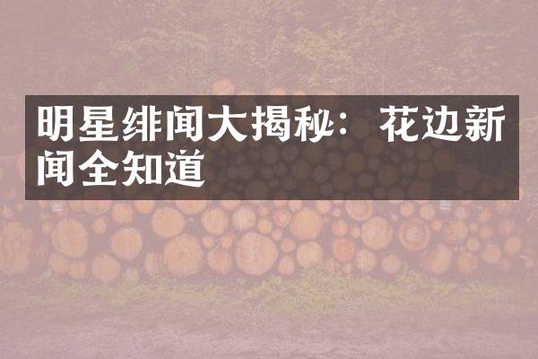 明星绯闻大揭秘：花边新闻全知道