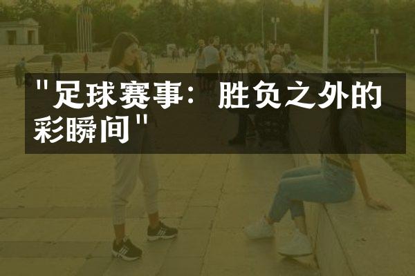 "足球赛事：胜负之外的精彩瞬间"