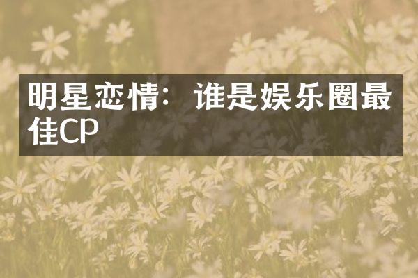 明星恋情：谁是娱乐圈最佳CP