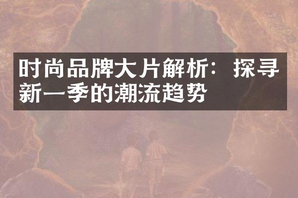 时尚品牌大片解析：探寻新一季的潮流趋势