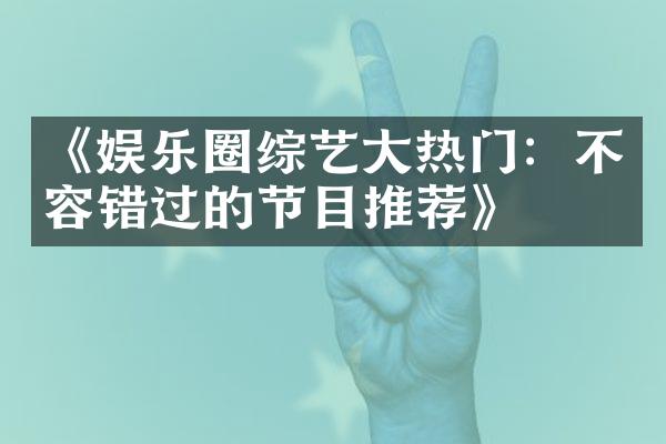 《娱乐圈综艺大热门：不容错过的节目推荐》