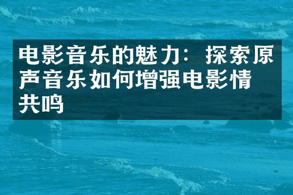 电影音乐的魅力：探索原声音乐如何增强电影情感共鸣