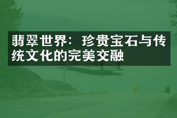 翡翠世界：珍贵宝石与传统文化的完美交融