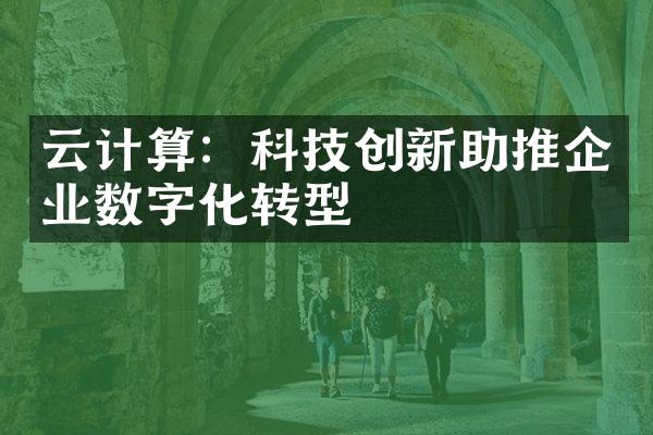 云计算：科技创新助推企业数字化转型