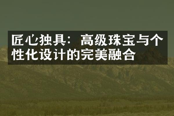 匠心独具：高级珠宝与个性化设计的完美融合