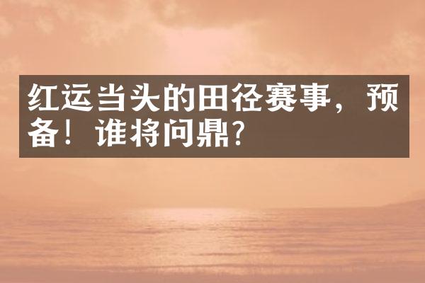 红运当头的田径赛事，预备！谁将问鼎？