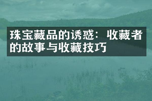 珠宝藏品的诱惑：收藏者的故事与收藏技巧