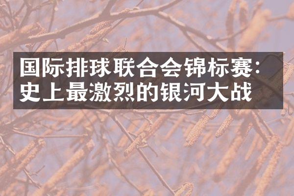 国际排球联合会锦标赛：史上最激烈的银河战