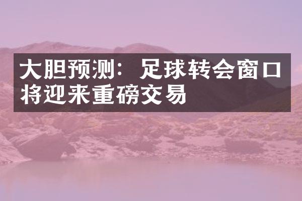 大胆预测：足球转会窗口将迎来重磅交易