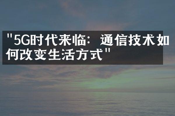 "5G时代来临：通信技术如何改变生活方式"