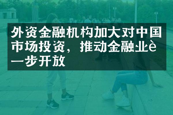 外资金融机构加大对中国市场投资，推动金融业进一步开放