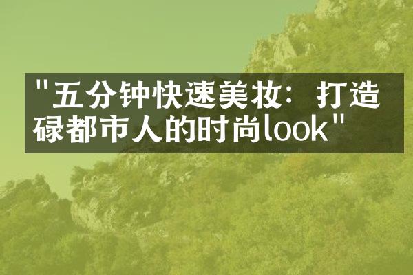 "五分钟快速美妆：打造忙碌都市人的时尚look"