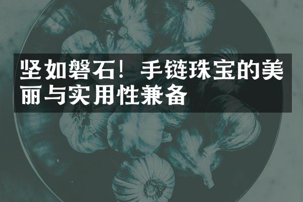 坚如磐石！手链珠宝的美丽与实用性兼备