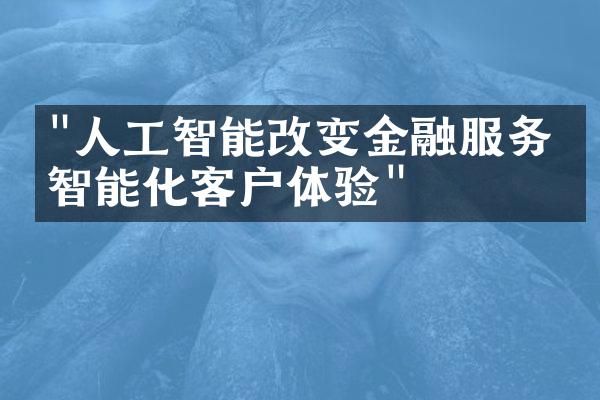 "人工智能改变金融服务：智能化客户体验"