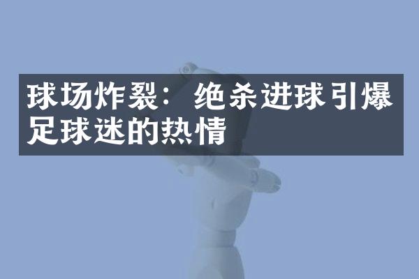 球场炸裂：绝杀进球引爆足球迷的热情