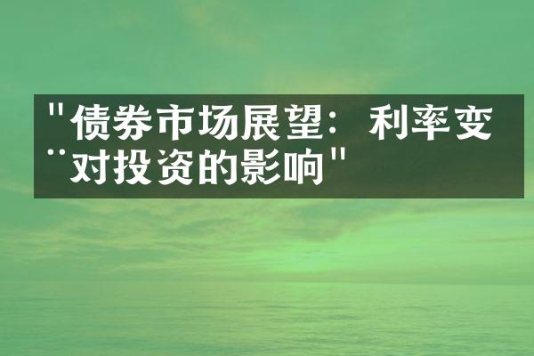 "债券市场展望：利率变动对投资的影响"