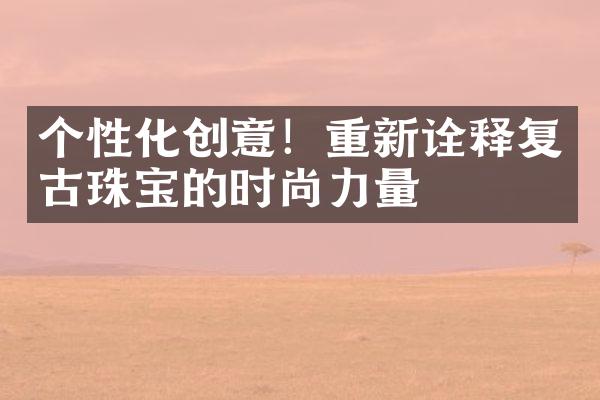 个性化创意！重新诠释复古珠宝的时尚力量