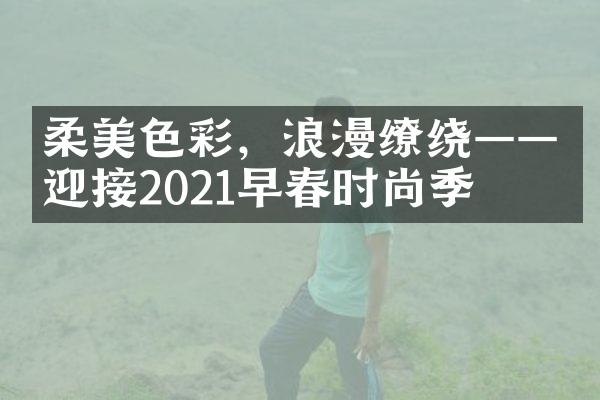 柔美色彩，浪漫缭绕——迎接2021早春时尚季