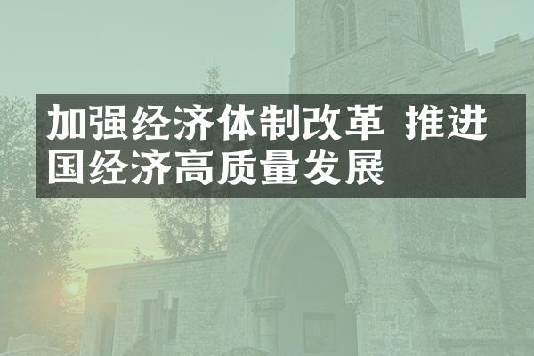 加强经济体制改革 推进中国经济高质量发展