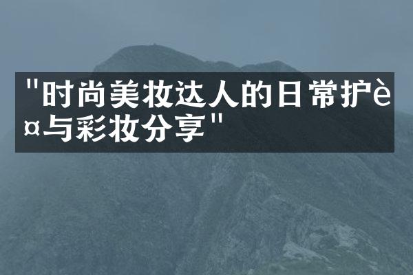 "时尚美妆达人的日常护肤与彩妆分享"