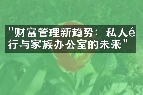 "财富管理新趋势：私人银行与家族办公室的未来"