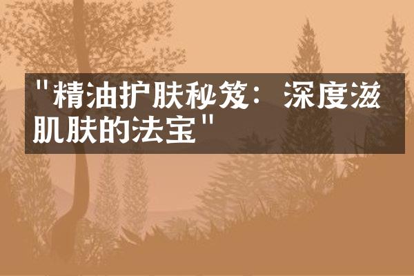 "精油护肤秘笈：深度滋养肌肤的法宝"