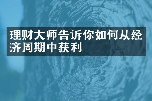 理财大师告诉你如何从经济周期中获利