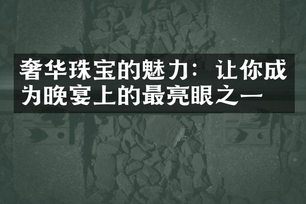 奢华珠宝的魅力：让你成为晚宴上的最亮眼之一