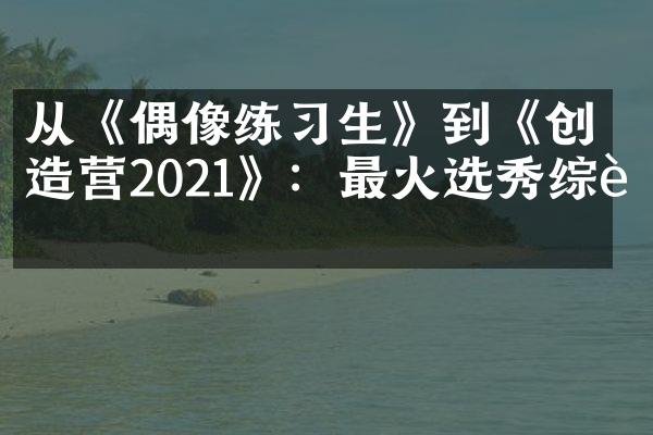 从《偶像练习生》到《创造营2021》：最火选秀综艺