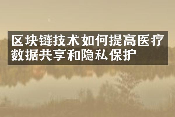 区块链技术如何提高医疗数据共享和隐私保护