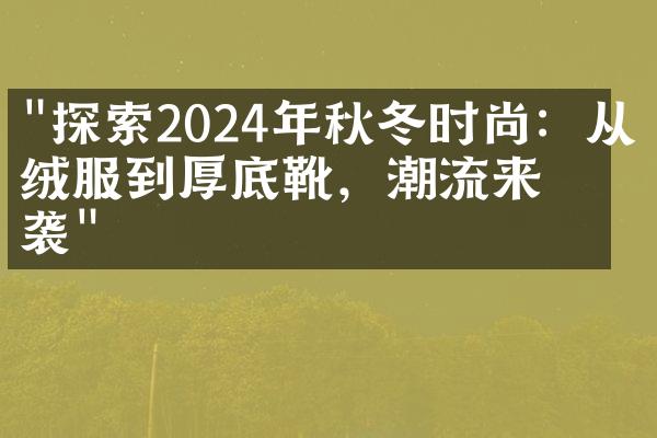 "探索2024年秋冬时尚：从羽绒服到厚底靴，潮流来袭"