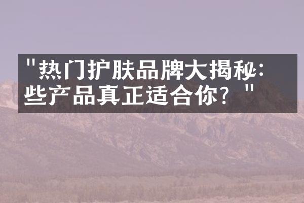 "热门护肤品牌大揭秘：哪些产品真正适合你？"