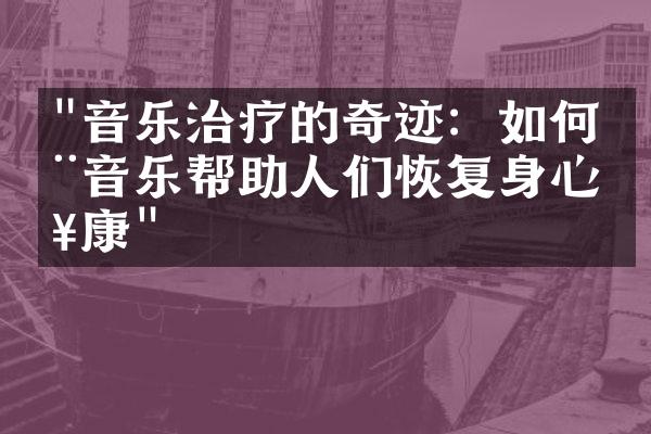 "音乐治疗的奇迹：如何用音乐帮助人们恢复身心健康"