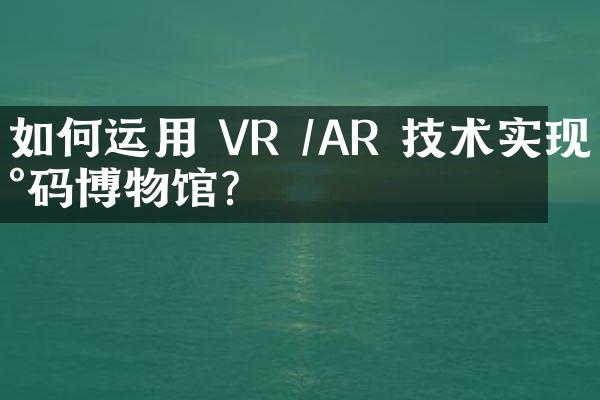 如何运用 VR /AR 技术实现数码博物馆？