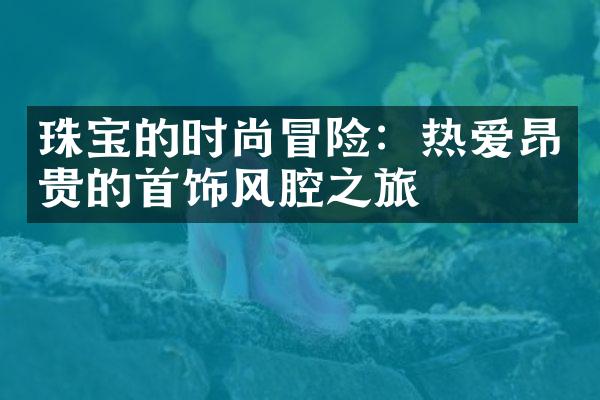 珠宝的时尚冒险：热爱昂贵的首饰风腔之旅