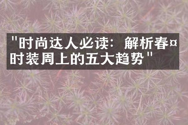 "时尚达人必读：解析春夏时装周上的五大趋势"