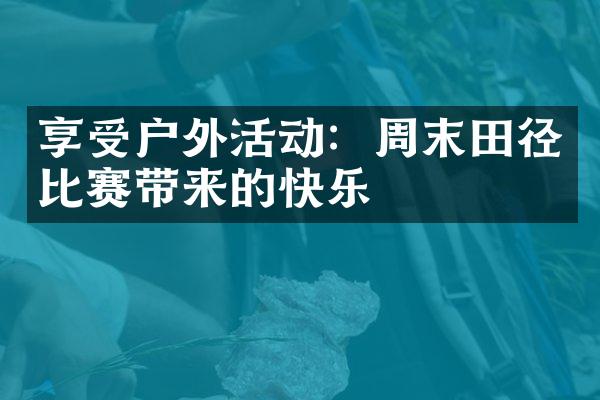 享受户外活动：周末田径比赛带来的快乐