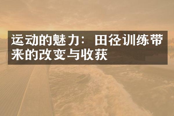 运动的魅力：田径训练带来的改变与收获