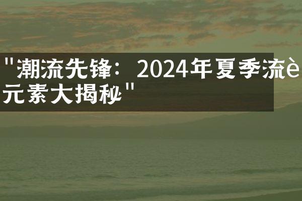 "潮流先锋：2024年夏季流行元素大揭秘"