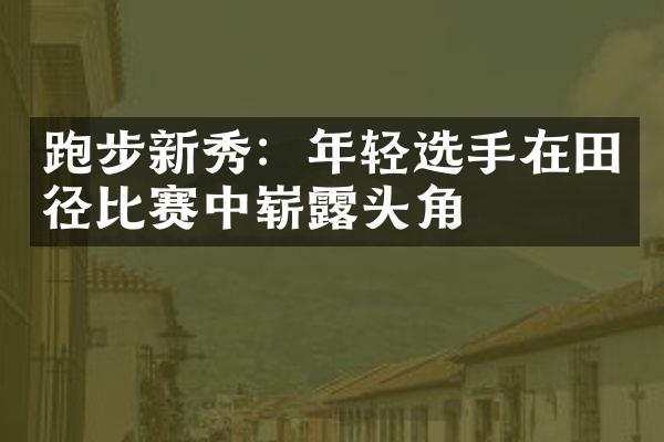 跑步新秀：年轻选手在田径比赛中崭露头角