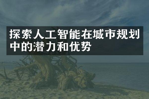 探索人工智能在城市规划中的潜力和优势