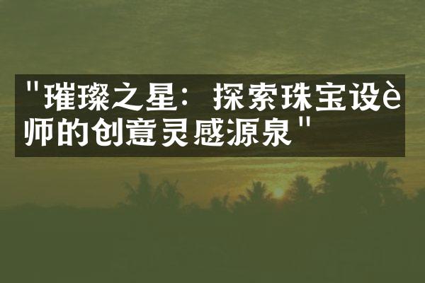 "璀璨之星：探索珠宝设计师的创意灵感源泉"