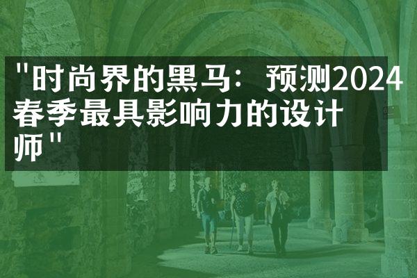 "时尚界的黑马：预测2024年春季最具影响力的设计师"