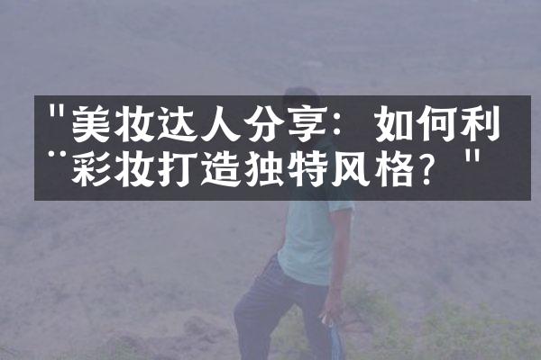 "美妆达人分享：如何利用彩妆打造独特风格？"