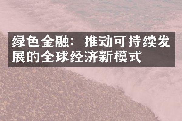 绿色金融：推动可持续发展的全球经济新模式