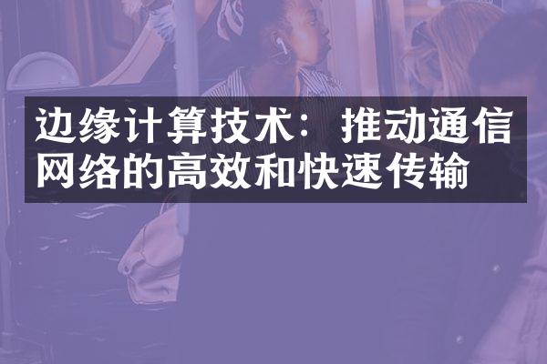 边缘计算技术：推动通信网络的高效和快速传输