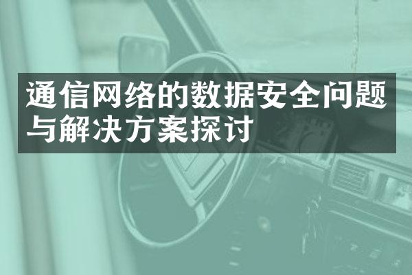 通信网络的数据安全问题与解决方案探讨