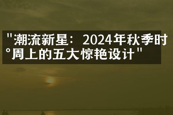 "潮流新星：2024年秋季时尚周上的五大惊艳设计"