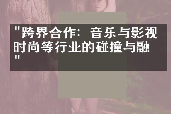 "跨界合作：音乐与影视、时尚等行业的碰撞与融合"