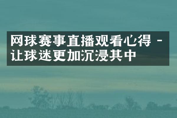 网球赛事直播观看心得 - 让球迷更加沉浸其中